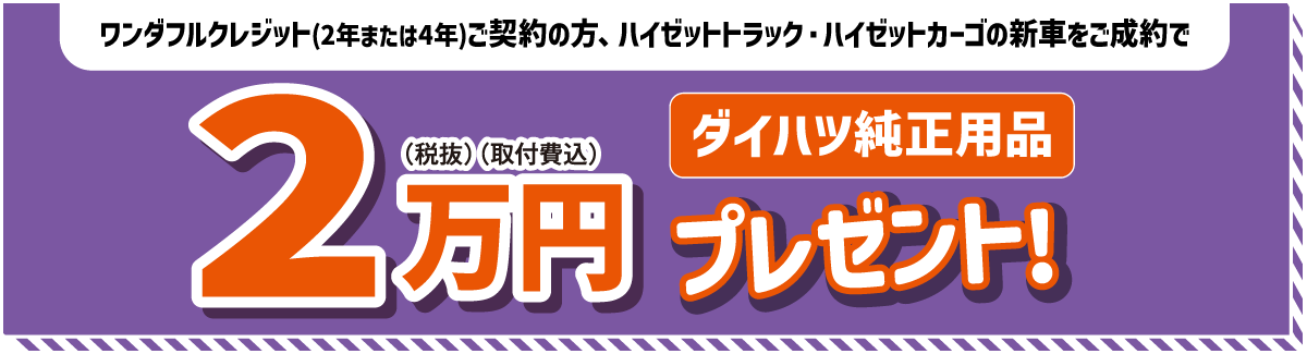 ワンダフルクレジットご契約の方、ハイゼットカーゴ・ハイゼットトラックの新車をご成約で、ダイハツ純正用品2万円(税抜・取付費込) プレゼント!